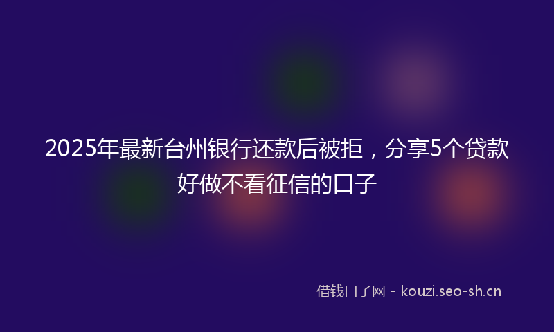 2025年最新台州银行还款后被拒，分享5个贷款好做不看征信的口子