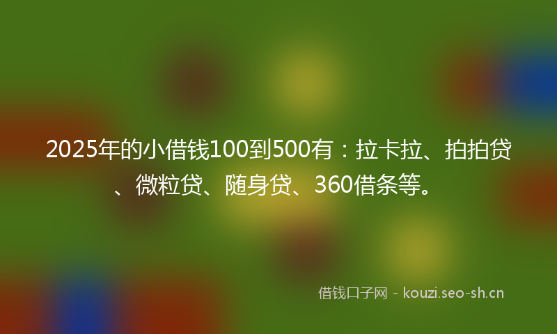 2025年的小借钱100到500有：拉卡拉、拍拍贷、微粒贷、随身贷、360借条等。