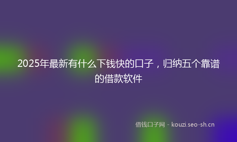 2025年最新有什么下钱快的口子，归纳五个靠谱的借款软件