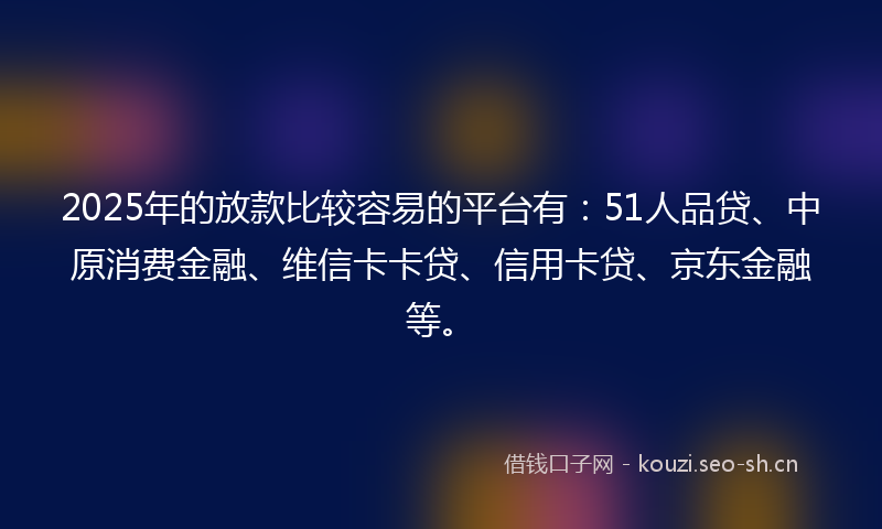 2025年的放款比较容易的平台有：51人品贷、中原消费金融、维信卡卡贷、信用卡贷、京东金融等。