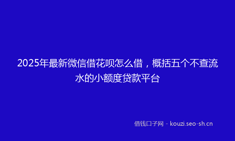 2025年最新微信借花呗怎么借，概括五个不查流水的小额度贷款平台