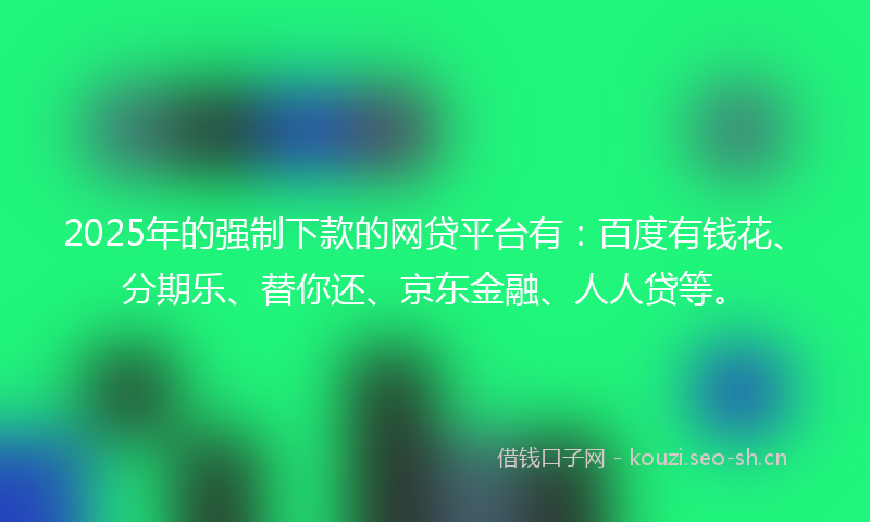 2025年的强制下款的网贷平台有：百度有钱花、分期乐、替你还、京东金融、人人贷等。