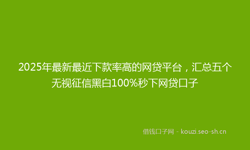 2025年最新最近下款率高的网贷平台，汇总五个无视征信黑白100%秒下网贷口子