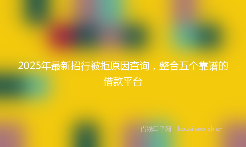 2025年最新招行被拒原因查询，整合五个靠谱的借款平台