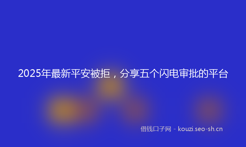 2025年最新平安被拒，分享五个闪电审批的平台