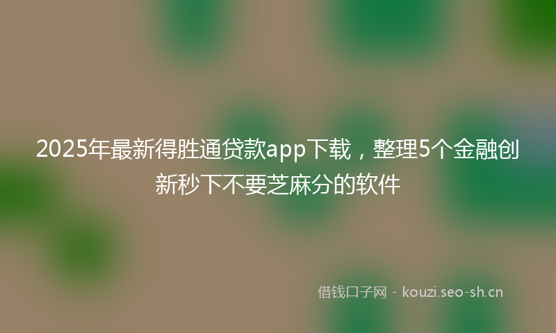 2025年最新得胜通贷款app下载，整理5个金融创新秒下不要芝麻分的软件