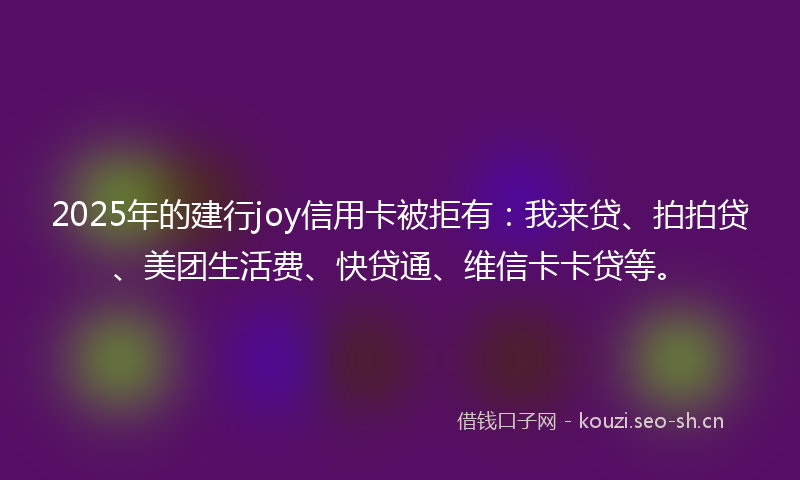 2025年的建行joy信用卡被拒有：我来贷、拍拍贷、美团生活费、快贷通、维信卡卡贷等。
