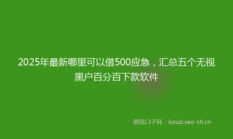 2025年最新哪里可以借500应急，汇总五个无视黑户百分百下款软件