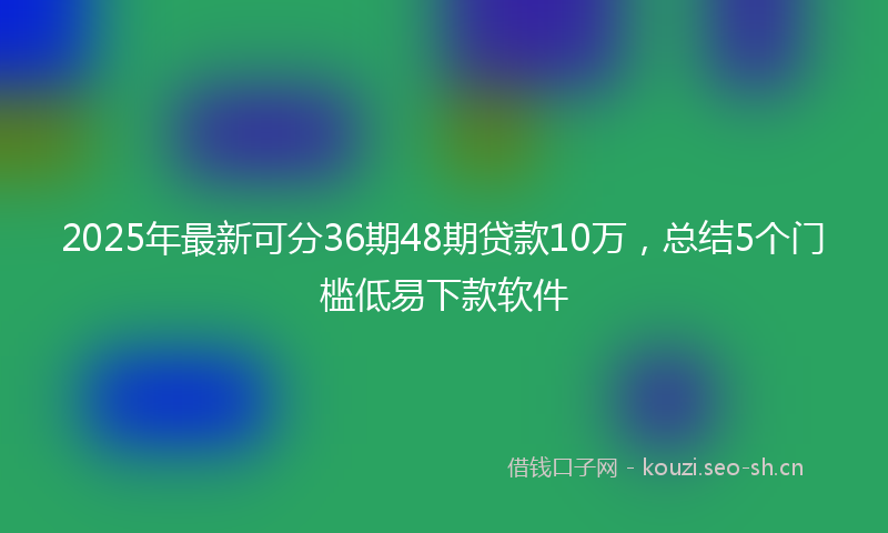 2025年最新可分36期48期贷款10万，总结5个门槛低易下款软件
