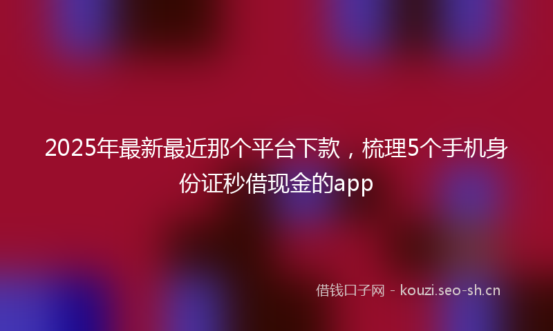 2025年最新最近那个平台下款，梳理5个手机身份证秒借现金的app