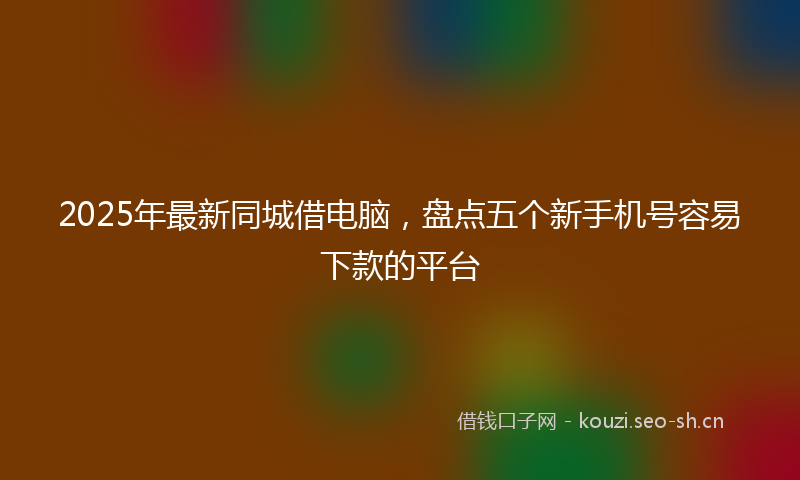 2025年最新同城借电脑，盘点五个新手机号容易下款的平台
