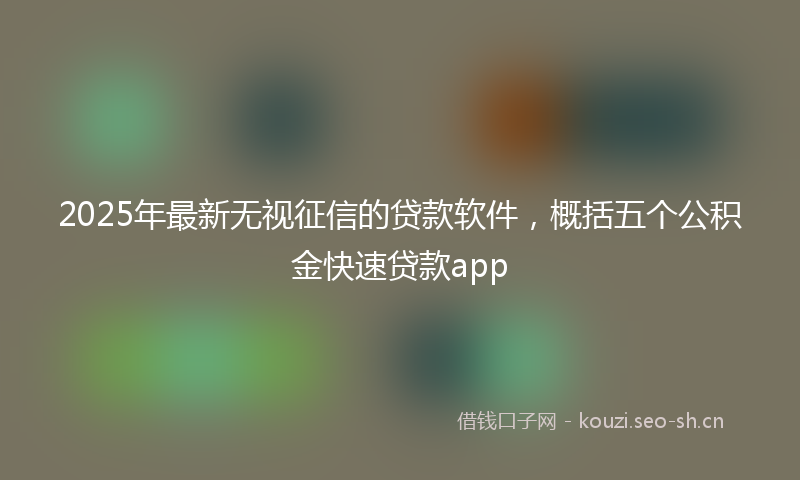 2025年最新无视征信的贷款软件，概括五个公积金快速贷款app