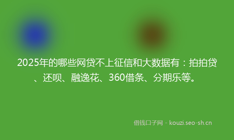 2025年的哪些网贷不上征信和大数据有：拍拍贷、还呗、融逸花、360借条、分期乐等。