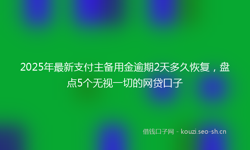 2025年最新支付主备用金逾期2天多久恢复，盘点5个无视一切的网贷口子