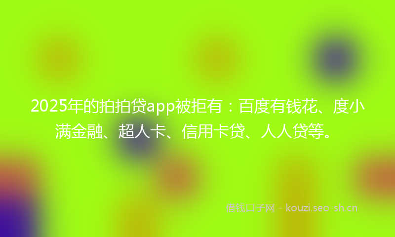 2025年的拍拍贷app被拒有：百度有钱花、度小满金融、超人卡、信用卡贷、人人贷等。