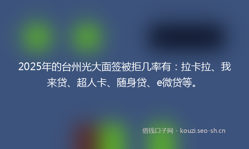 2025年的台州光大面签被拒几率有：拉卡拉、我来贷、超人卡、随身贷、e微贷等。