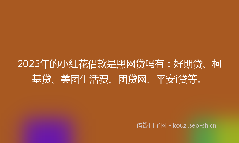 2025年的小红花借款是黑网贷吗有：好期贷、柯基贷、美团生活费、团贷网、平安i贷等。