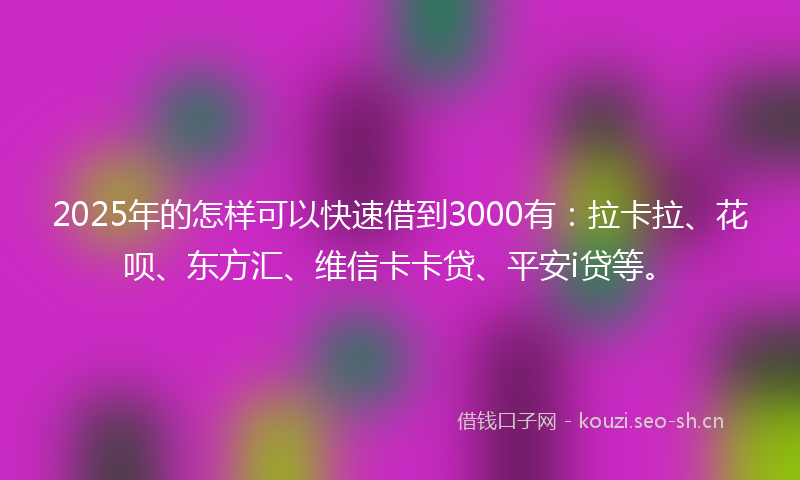 2025年的怎样可以快速借到3000有：拉卡拉、花呗、东方汇、维信卡卡贷、平安i贷等。