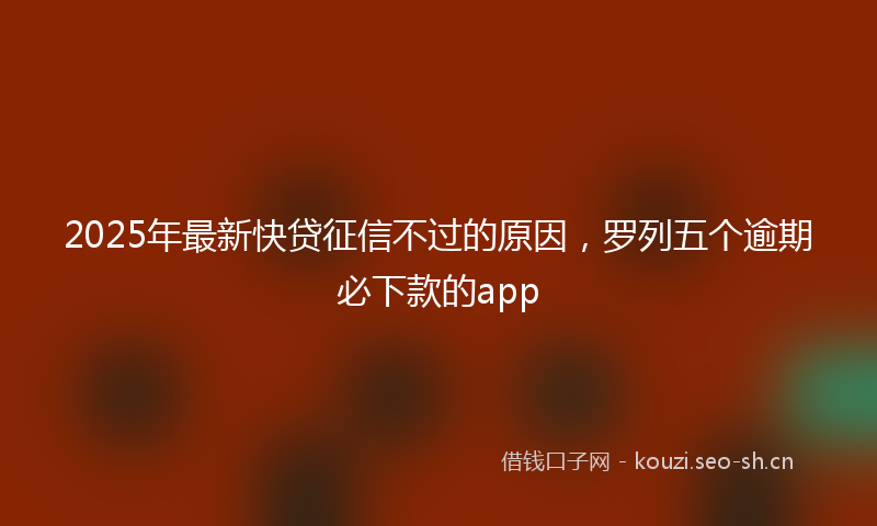 2025年最新快贷征信不过的原因，罗列五个逾期必下款的app