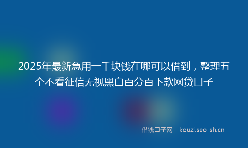 2025年最新急用一千块钱在哪可以借到，整理五个不看征信无视黑白百分百下款网贷口子