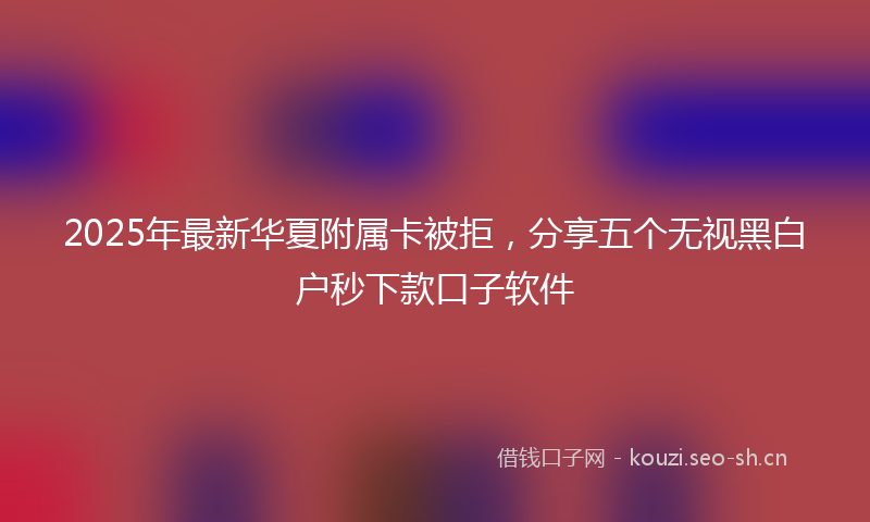 2025年最新华夏附属卡被拒，分享五个无视黑白户秒下款口子软件