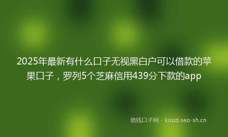 2025年最新有什么口子无视黑白户可以借款的苹果口子，罗列5个芝麻信用439分下款的app