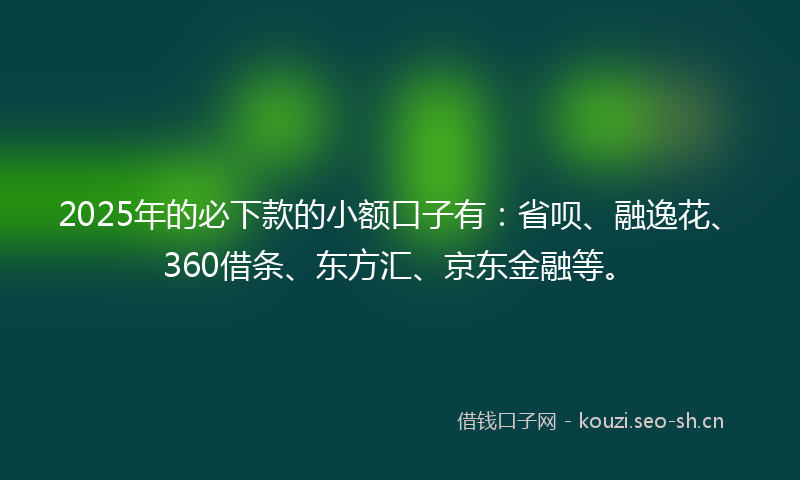 2025年的必下款的小额口子有：省呗、融逸花、360借条、东方汇、京东金融等。