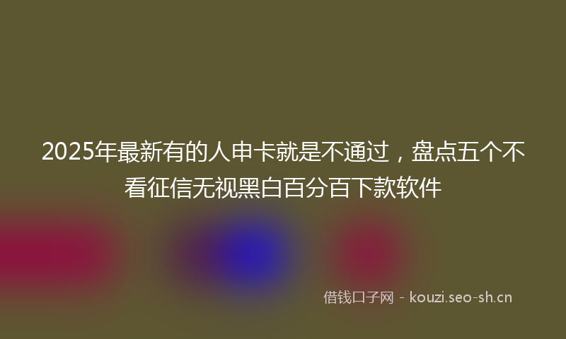 2025年最新有的人申卡就是不通过，盘点五个不看征信无视黑白百分百下款软件