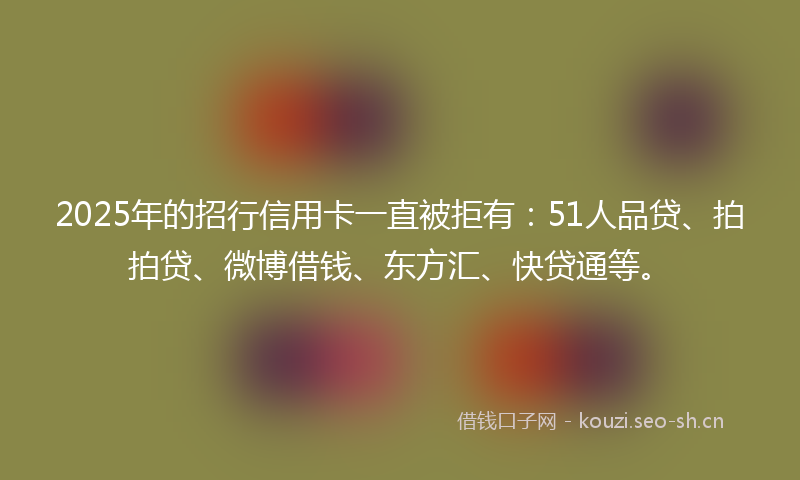 2025年的招行信用卡一直被拒有:51人品贷、拍拍贷、微博借钱、东方汇、快贷通等。