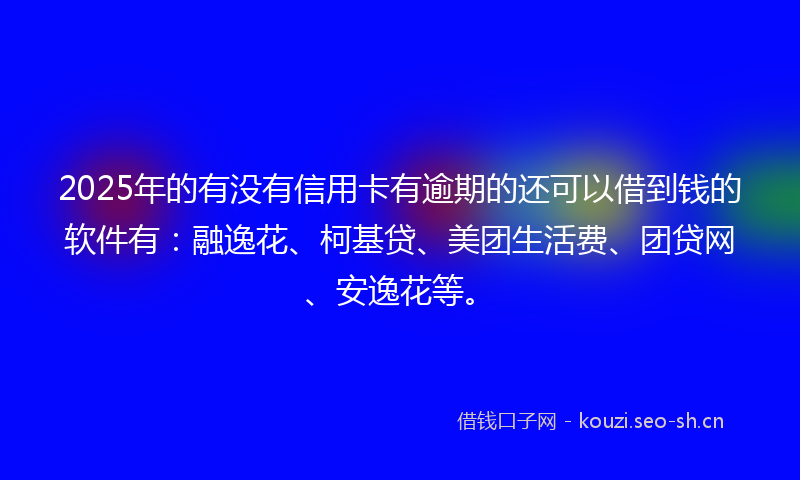 2025年的有没有信用卡有逾期的还可以借到钱的软件有：融逸花、柯基贷、美团生活费、团贷网、安逸花等。