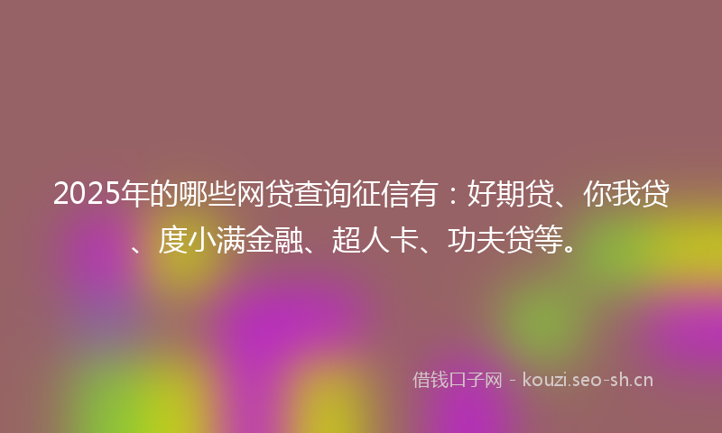 2025年的哪些网贷查询征信有：好期贷、你我贷、度小满金融、超人卡、功夫贷等。