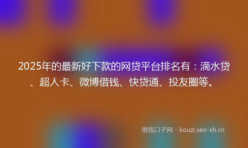2025年的最新好下款的网贷平台排名有：滴水贷、超人卡、微博借钱、快贷通、投友圈等。