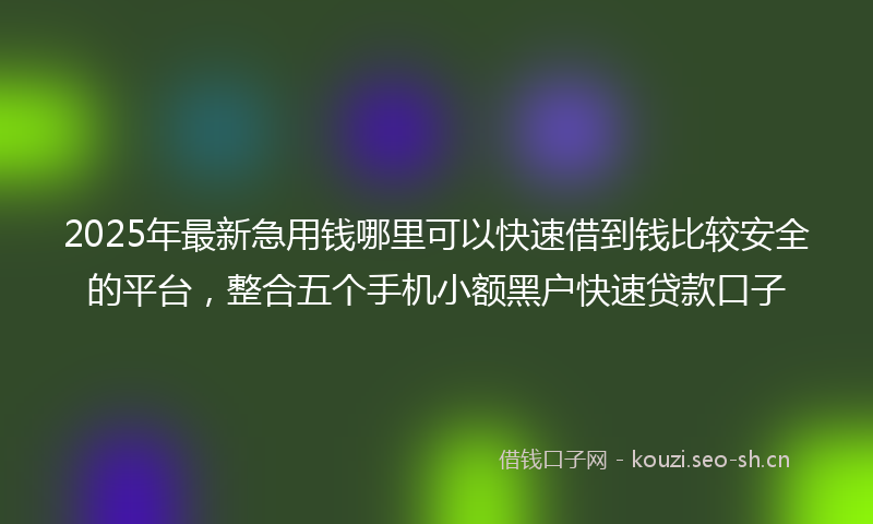 2025年最新急用钱哪里可以快速借到钱比较安全的平台，整合五个手机小额黑户快速贷款口子