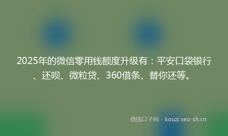 2025年的微信零用钱额度升级有：平安口袋银行、还呗、微粒贷、360借条、替你还等。