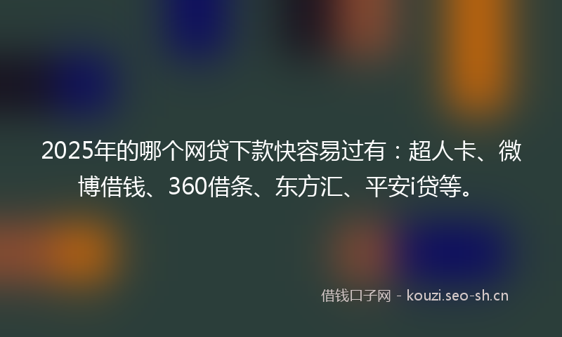 2025年的哪个网贷下款快容易过有：超人卡、微博借钱、360借条、东方汇、平安i贷等。