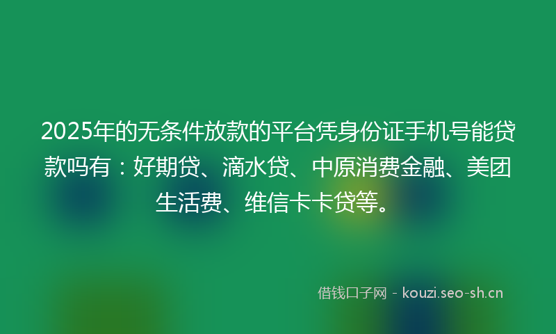 2025年的无条件放款的平台凭身份证手机号能贷款吗有：好期贷、滴水贷、中原消费金融、美团生活费、维信卡卡贷等。