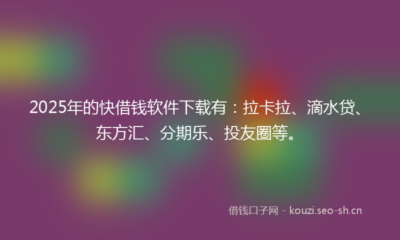 2025年的快借钱软件下载有：拉卡拉、滴水贷、东方汇、分期乐、投友圈等。