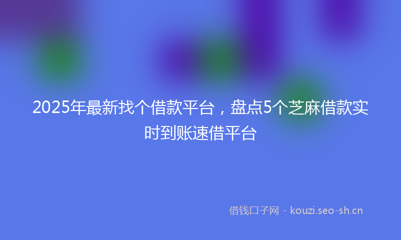 2025年最新找个借款平台，盘点5个芝麻借款实时到账速借平台