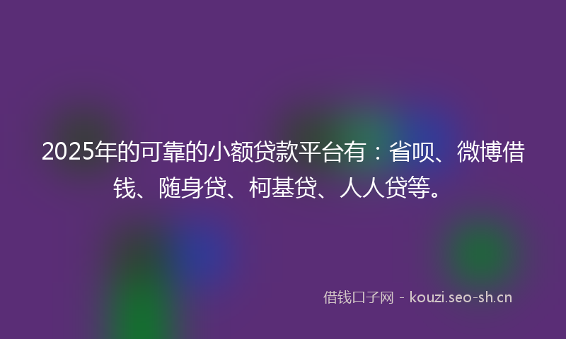 2025年的可靠的小额贷款平台有：省呗、微博借钱、随身贷、柯基贷、人人贷等。