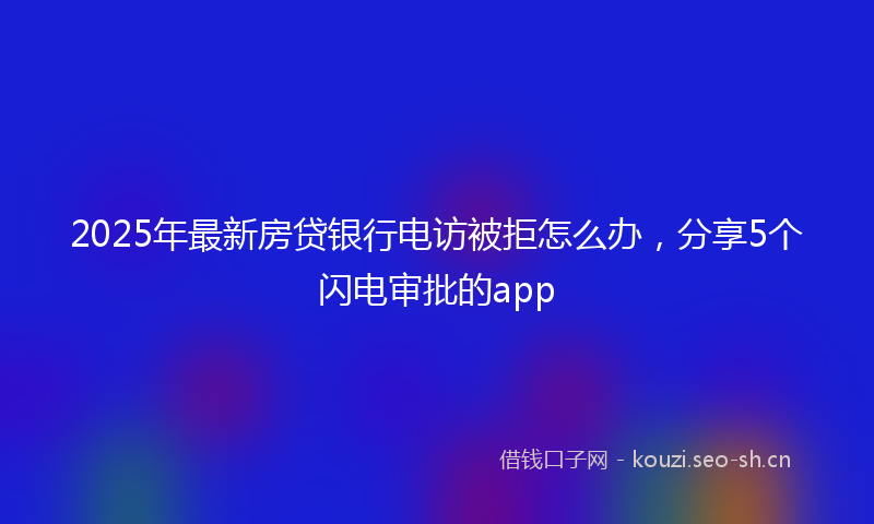 2025年最新房贷银行电访被拒怎么办，分享5个闪电审批的app