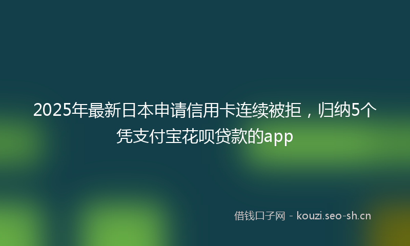 2025年最新日本申请信用卡连续被拒，归纳5个凭支付宝花呗贷款的app