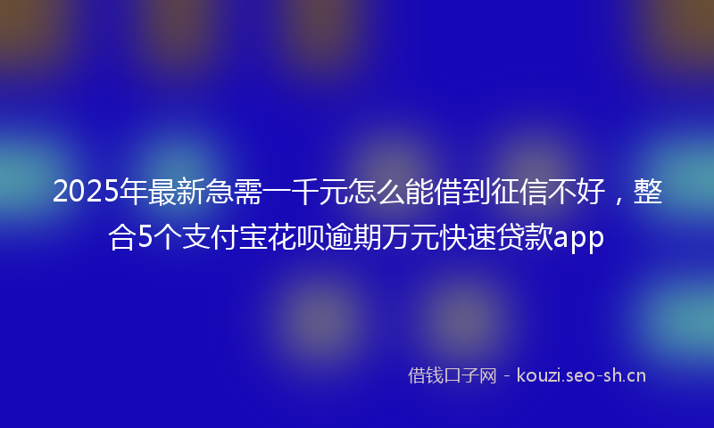 2025年最新急需一千元怎么能借到征信不好，整合5个支付宝花呗逾期万元快速贷款app