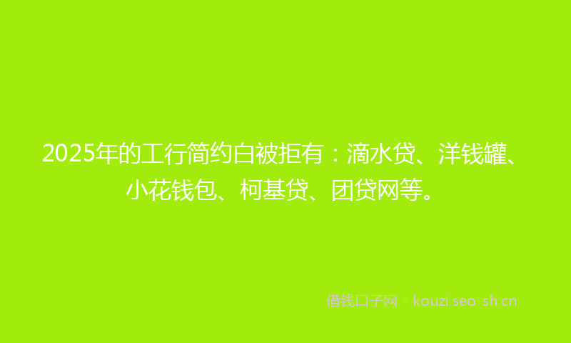 2025年的工行简约白被拒有:滴水贷、洋钱罐、小花钱包、柯基贷、团贷网等。