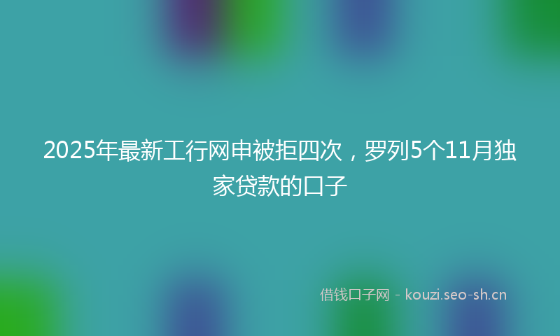 2025年最新工行网申被拒四次，罗列5个11月独家贷款的口子