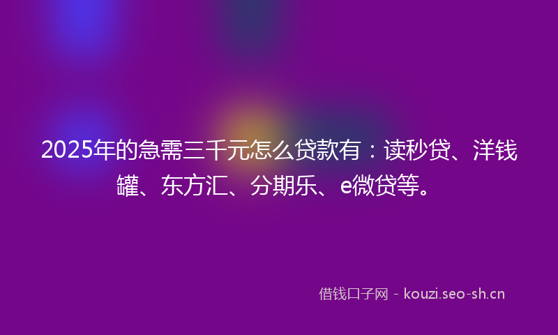 2025年的急需三千元怎么贷款有：读秒贷、洋钱罐、东方汇、分期乐、e微贷等。
