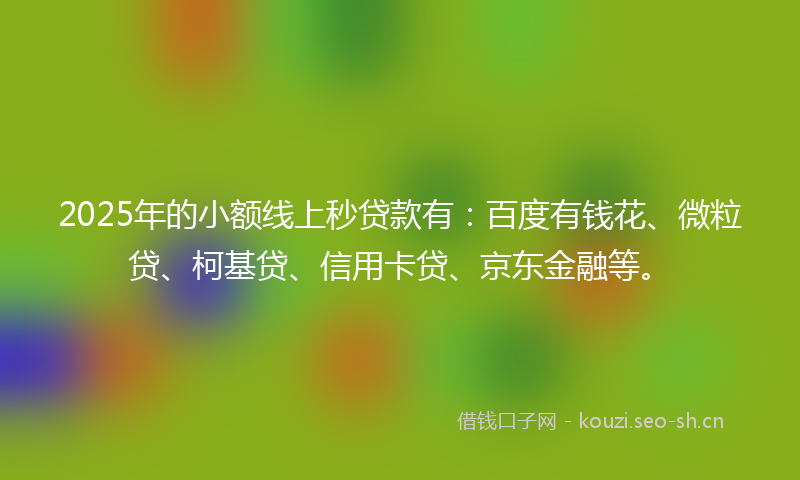 2025年的小额线上秒贷款有：百度有钱花、微粒贷、柯基贷、信用卡贷、京东金融等。