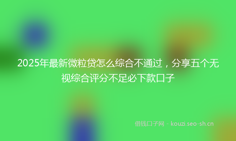2025年最新微粒贷怎么综合不通过，分享五个无视综合评分不足必下款口子