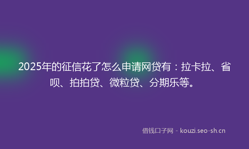 2025年的征信花了怎么申请网贷有：拉卡拉、省呗、拍拍贷、微粒贷、分期乐等。