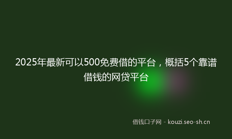 2025年最新可以500免费借的平台，概括5个靠谱借钱的网贷平台