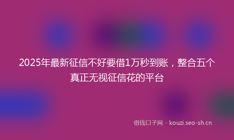 2025年最新征信不好要借1万秒到账，整合五个真正无视征信花的平台